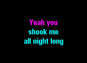 Yeah you

shook me
all night long