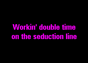 Workin' double time

on the seduction line