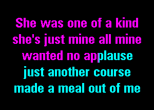 She was one of a kind
she's iust mine all mine
wanted no applause
iust another course
made a meal out of me