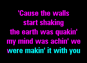 'Cause the walls
start shaking
the earth was quakin'
my mind was achin' we
were makin' it with you