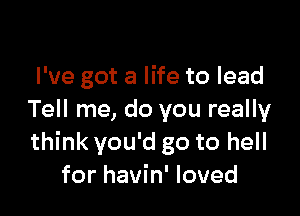 I've got a life to lead

Tell me, do you really
think you'd go to hell
for havin' loved