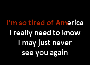 I'm so tired of America

I really need to know
I may just never
see you again