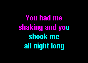 You had me
shaking and you

shook me
all night long