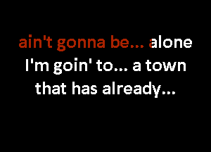 ain't gonna be... alone
I'm goin' to... a town

that has already...