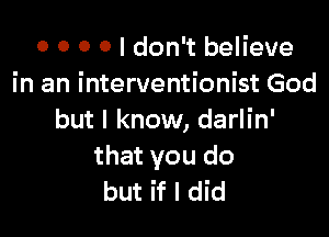 0 0 0 0 I don't believe
in an interventionist God

but I know, darlin'
that you do
but if I did