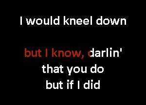 I would kneel down

but I know, darlin'
that you do
but if I did