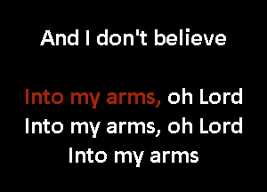 And I don't believe

Into my arms, oh Lord
Into my arms, oh Lord
Into my arms