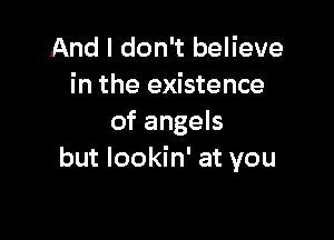 And I don't believe
in the existence

of angels
but lookin' at you