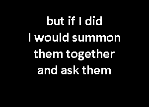 but if I did
I would summon

them together
and ask them