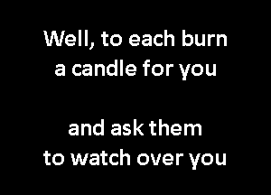 Well, to each burn
a candle for you

and ask them
to watch over you