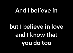 And I believe in

but I believe in love
and I know that
you do too