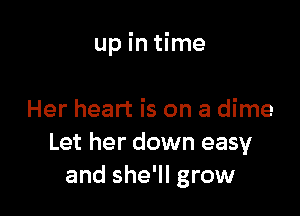 up in time

Her heart is on a dime
Let her down easy
and she'll grow