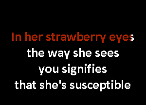 In her strawberry eyes
the way she sees
you signifies
that she's susceptible