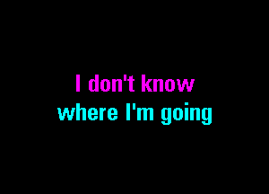 I don't know

where I'm going