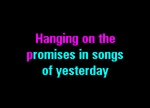 Hanging on the

promises in songs
of yesterday