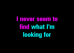 I never seem to

find what I'm
looking for