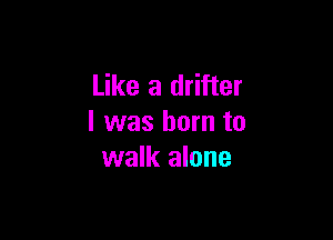 Like a drifter

I was born to
walk alone