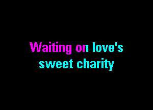 Waiting on love's

sweet charity