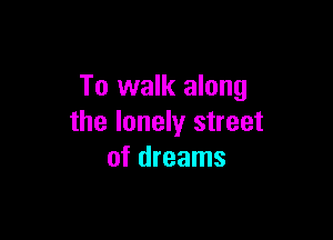 To walk along

the lonely street
of dreams