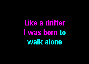 Like a drifter

I was born to
walk alone