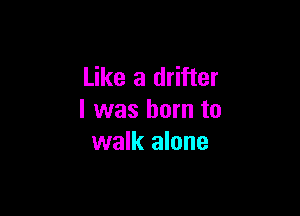Like a drifter

I was born to
walk alone