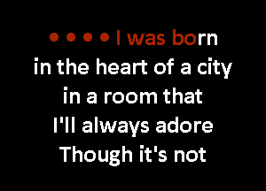 0000lwas born
in the heart of a city

in a room that
I'll always adore
Though it's not