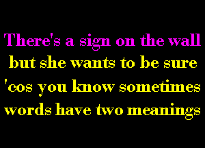 There's a Sign on the wall

but She wants to be sure

'cos you know someiimes

words have two meanings