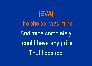 IEVAI
The choice was mine

And mine completely

I could have any prize
That I desired