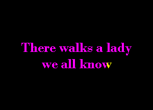 There walks a lady

we all know