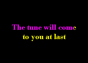 The tune will come

to you at last