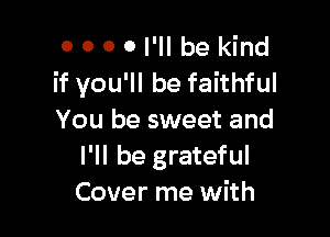 o o 0 0 I'll be kind
if you'll be faithful

You be sweet and
I'll be grateful
Cover me with