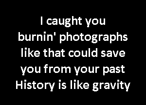 I caught you
burnin' photographs
like that could save
you from your past

History is like gravity