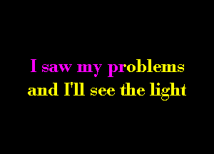 I saw my problems

and I'll see the light