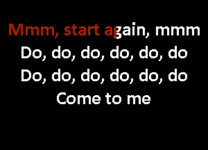 Mmm, start again, mmm
Do, do, do, do, do, do

Do, do, do, do, do, do
Come to me