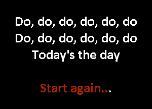 Do, do, do, do, do, do
Do, do, do, do, do, do
Today's the day

Start again...