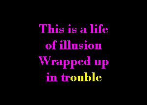 This is a life

of illusion

W rapped up
in trouble