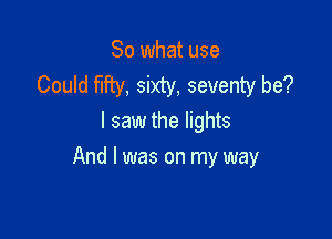 So what use
Could fifty, sixty, seventy be?
I saw the lights

And I was on my way