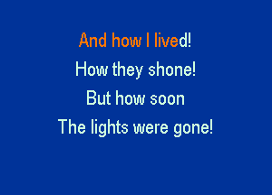 And how I lived!
How they shone!
But how soon

The lights were gone!