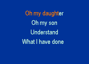 Oh my daughter

Oh my son
Understand
What I have done