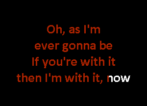 Oh, as I'm
ever gonna be

If you're with it
then I'm with it, now