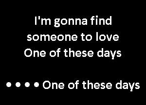 I'm gonna find
someone to love

One of these days

0 o o 0 One of these days