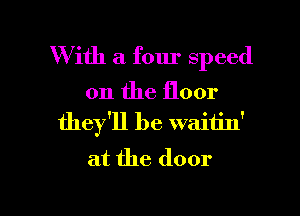 With a four speed
on the floor
thefll be waitin'
at the door

g