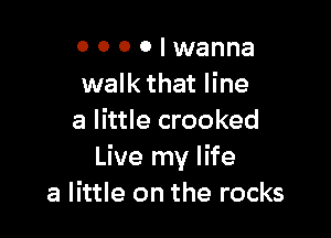 0 0 0 0 I wanna
walk that line

a little crooked
Live my life
a little on the rocks