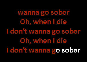 wanna go sober
Oh, when I die

I don't wanna go sober
Oh, when I die
I don't wanna go sober