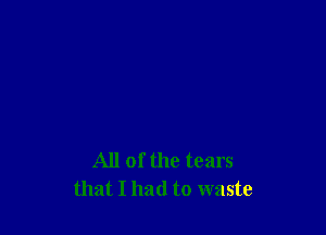 All of the tears
that I had to waste