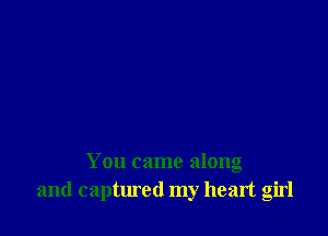You came along
and captured my heart girl