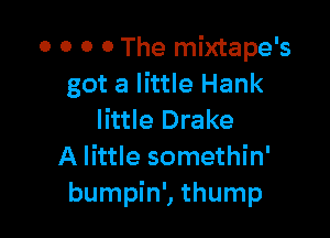 0 0 0 0 The mixtape's
got a little Hank

little Drake
A little somethin'
bumpin', thump