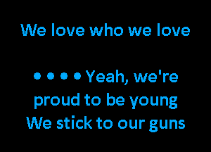We love who we love

0 0 0 0 Yeah, we're
proud to be young
We stick to our guns