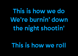 This is how we do
We're burnin' down

the night shootin'

This is how we roll