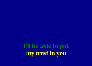 I'll be able to put
my trust in you